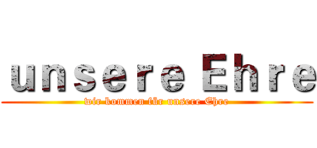 ｕｎｓｅｒｅ Ｅｈｒｅ (wir kommen für unsere Ehre)