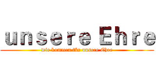 ｕｎｓｅｒｅ Ｅｈｒｅ (wir kommen für unsere Ehre)