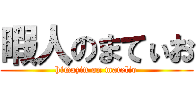 暇人のまてぃお (himazin on matelio)