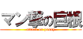 マン撃の巨根 (attack on pussy)