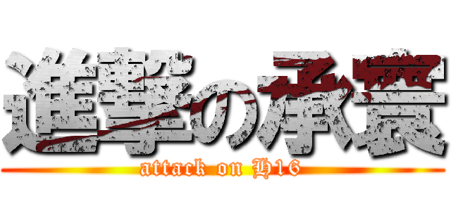 進撃の承寰 (attack on H16)