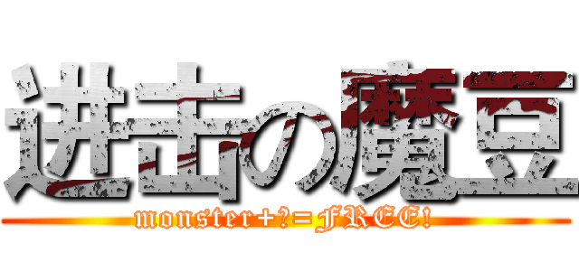 进击の魔豆 (monster+?=FREE!)