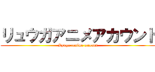 リュウガアニメアカウント (Ryuga •anime account)