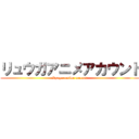 リュウガアニメアカウント (Ryuga •anime account)