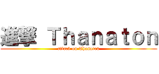 進撃 Ｔｈａｎａｔｏｎ (attack on Thanaton)