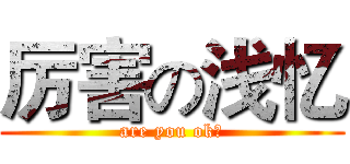 厉害の浅忆 (are you ok?)