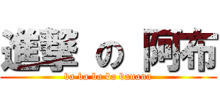 進撃 の 阿布 (ba ba ba ba banana)