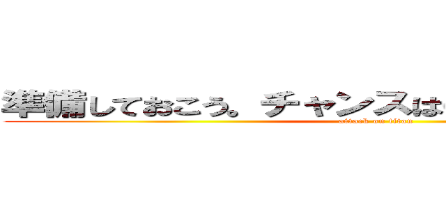 準備しておこう。チャンスはいつか訪れるものだ。 (attack on titan)