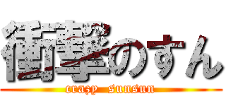 衝撃のすん (crazy  sunsun)