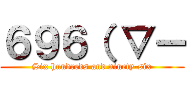 ６９６（ ▽ー (Six hundreds and ninety-six)