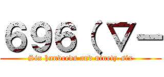 ６９６（ ▽ー (Six hundreds and ninety-six)