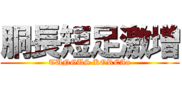 胴長短足激増 (TUNGUS KOREAn)