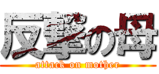 反撃の母 (attack on mother)