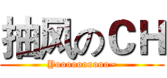 抽风のＣＨ (Yoooooooooo~)