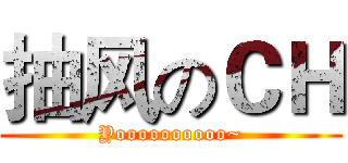 抽风のＣＨ (Yoooooooooo~)