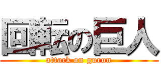 回転の巨人 (attack on gurun)