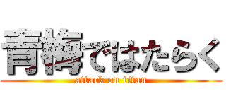 青梅ではたらく (attack on titan)