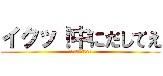 イクッ！中にだしてえ (アタックオンヴァギナ)