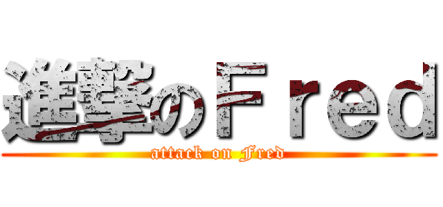進撃のＦｒｅｄ (attack on Fred)