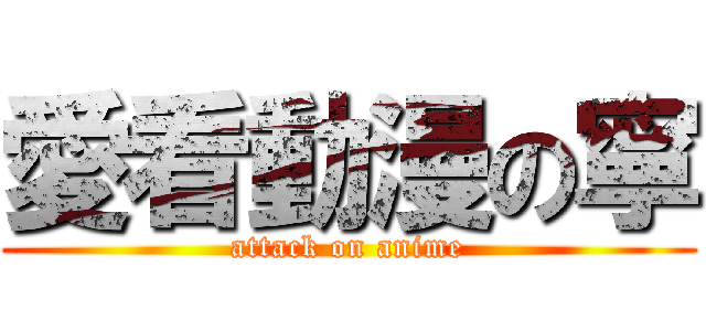 愛看動漫の寧 (attack on anime)
