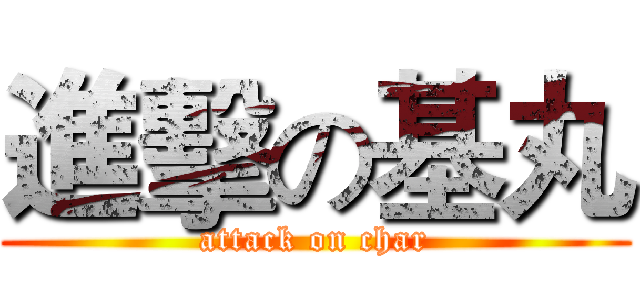 進擊の基丸 (attack on char)
