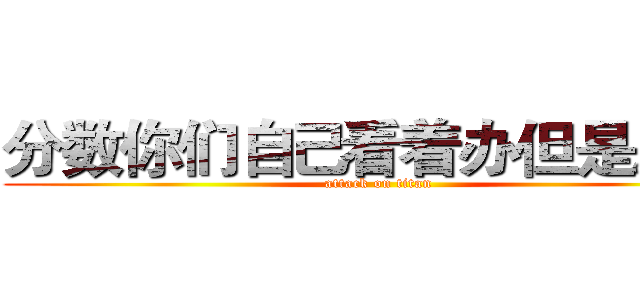分数你们自己看着办但是。。。 (attack on titan)