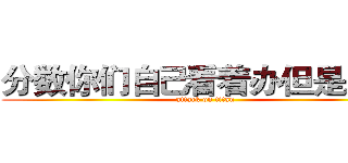 分数你们自己看着办但是。。。 (attack on titan)