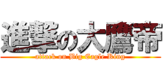 進撃の大鷹帝 (attack on Big Eagle King)