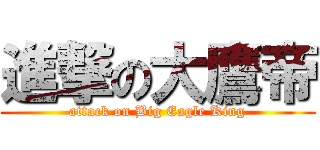 進撃の大鷹帝 (attack on Big Eagle King)