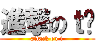 進撃のｔㅅ (attack on 1)