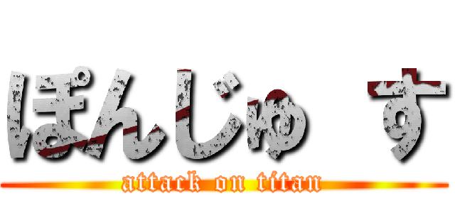 ぽんじゅ す (attack on titan)