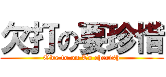 欠打の要珍惜 (Owe to on To cherish)