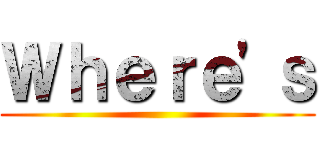 Ｗｈｅｒｅ'ｓ ()