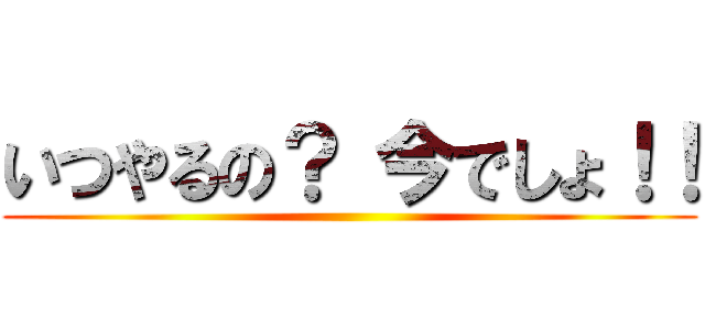 いつやるの？ 今でしょ！！ ()