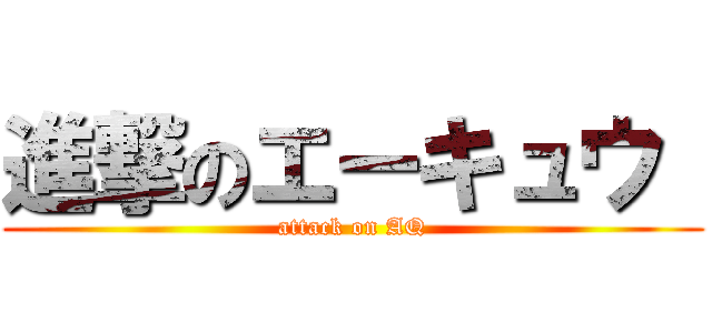 進撃のエーキュウ  (attack on AQ)