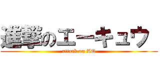 進撃のエーキュウ  (attack on AQ)