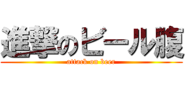 進撃のビール腹 (attack on beer)