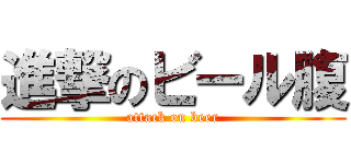 進撃のビール腹 (attack on beer)