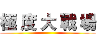 極 度 大 戰 場 ()
