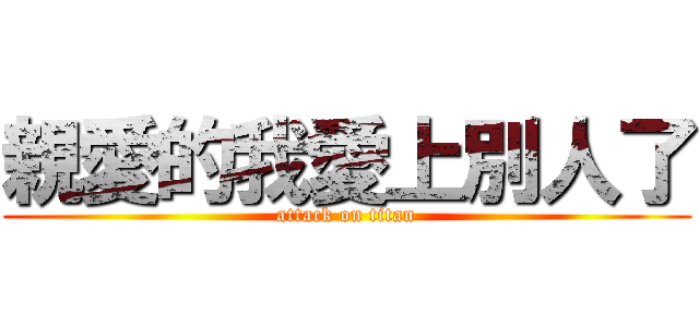 親愛的我愛上別人了 (attack on titan)
