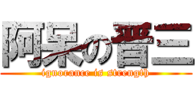 阿呆の晋三 (ignorance is strength)