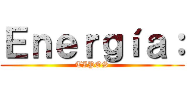 Ｅｎｅｒｇíａ： (TIPOS)