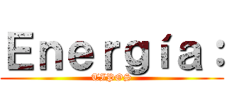 Ｅｎｅｒｇíａ： (TIPOS)