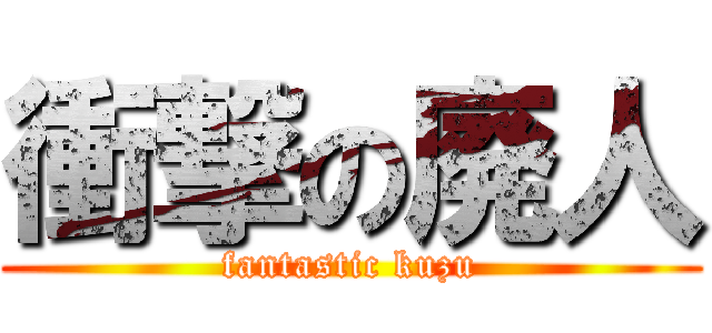 衝撃の廃人 (fantastic kuzu)