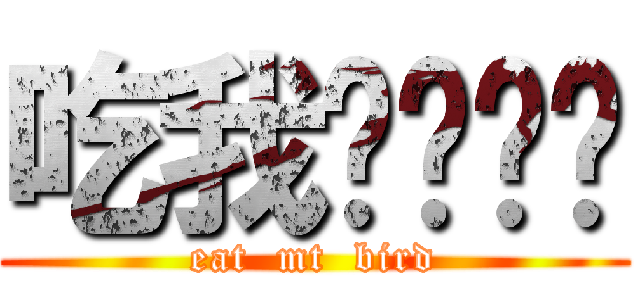 吃我屌屌吧你 (eat  mt  bird)