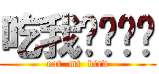 吃我屌屌吧你 (eat  mt  bird)