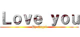Ｌｏｖｅ ｙｏｕ (By Angel)