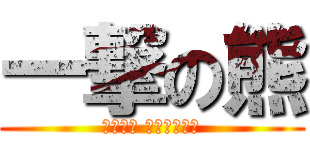 一撃の熊 (水の熊は 邪道じゃけぇ)