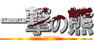 一撃の熊 (水の熊は 邪道じゃけぇ)