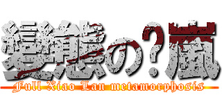 變態の洨嵐 (Full Xiao Lan metamorphosis)